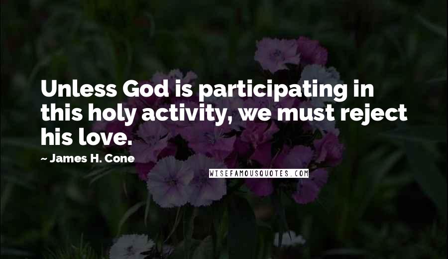 James H. Cone quotes: Unless God is participating in this holy activity, we must reject his love.