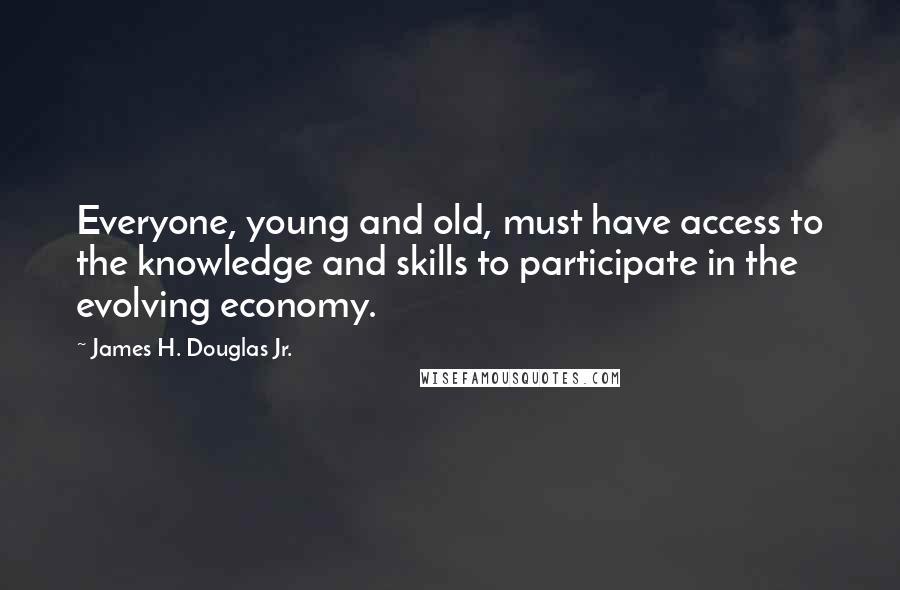 James H. Douglas Jr. quotes: Everyone, young and old, must have access to the knowledge and skills to participate in the evolving economy.