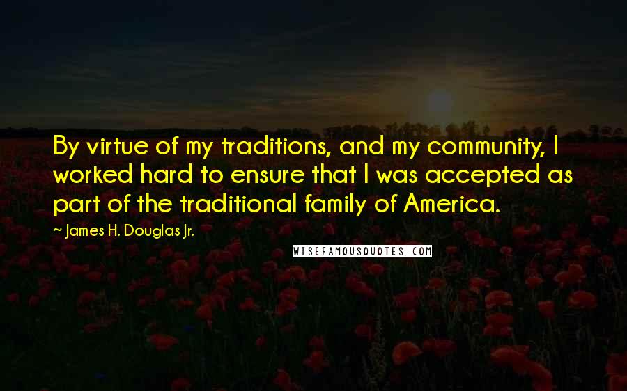 James H. Douglas Jr. quotes: By virtue of my traditions, and my community, I worked hard to ensure that I was accepted as part of the traditional family of America.