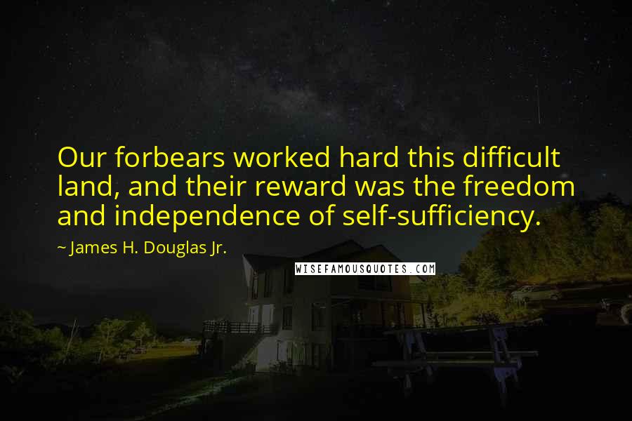 James H. Douglas Jr. quotes: Our forbears worked hard this difficult land, and their reward was the freedom and independence of self-sufficiency.