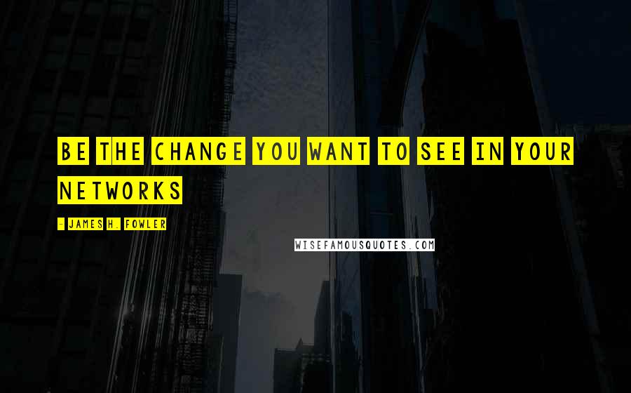 James H. Fowler quotes: Be the change you want to see in your networks