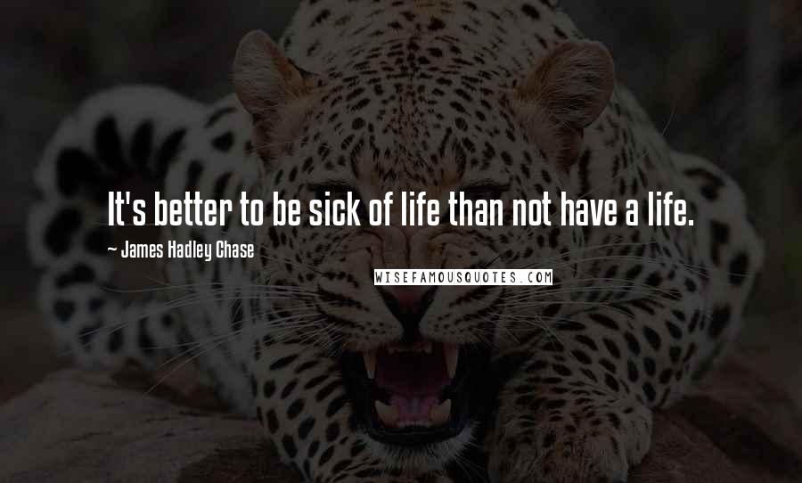 James Hadley Chase quotes: It's better to be sick of life than not have a life.