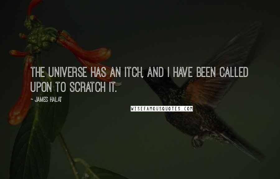 James Halat quotes: The universe has an itch, and I have been called upon to scratch it.