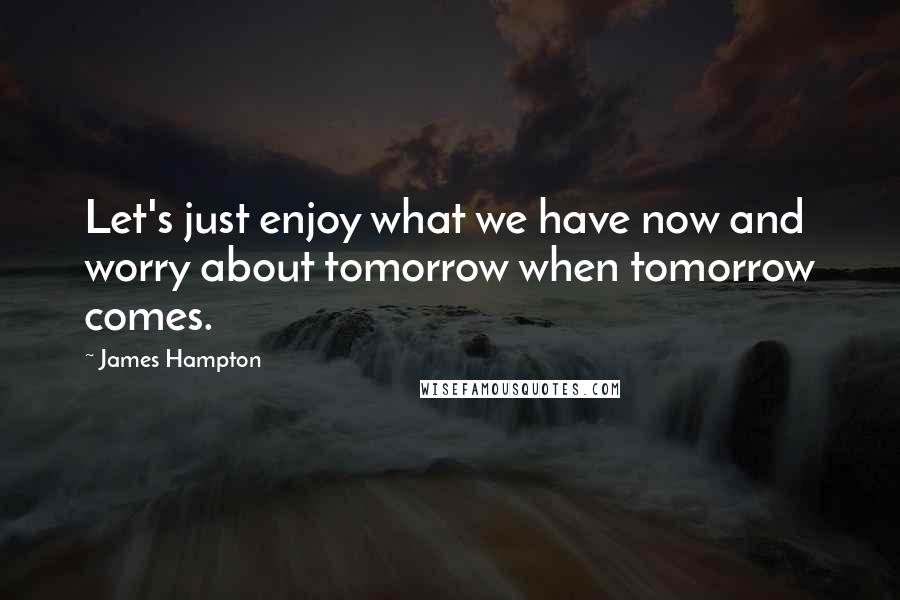 James Hampton quotes: Let's just enjoy what we have now and worry about tomorrow when tomorrow comes.