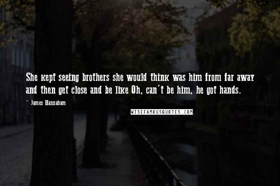 James Hannaham quotes: She kept seeing brothers she would think was him from far away and then get close and be like Oh, can't be him, he got hands. James Hannaham quotes: She kept seeing brothers she would think was him from far away and then get close and be like Oh, can't be him, he got hands.