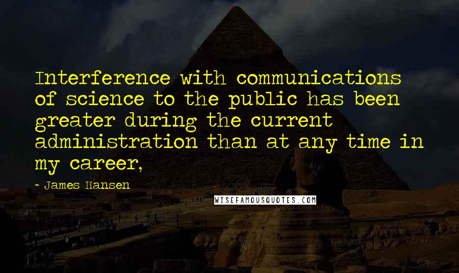 James Hansen quotes: Interference with communications of science to the public has been greater during the current administration than at any time in my career, James Hansen quotes: Interference with communications of science to the public has been greater during the current administration than at any time in my career,