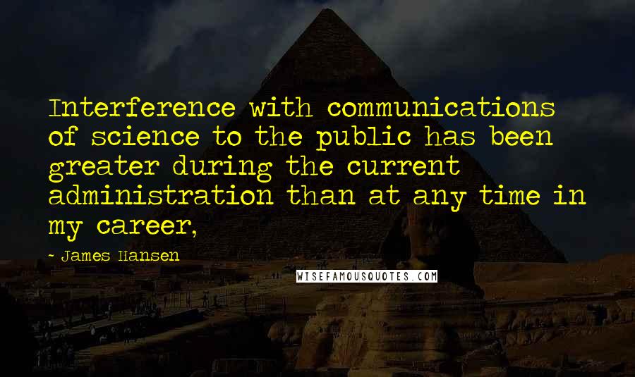 James Hansen quotes: Interference with communications of science to the public has been greater during the current administration than at any time in my career,