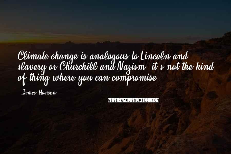 James Hansen quotes: Climate change is analogous to Lincoln and slavery or Churchill and Nazism: it's not the kind of thing where you can compromise.