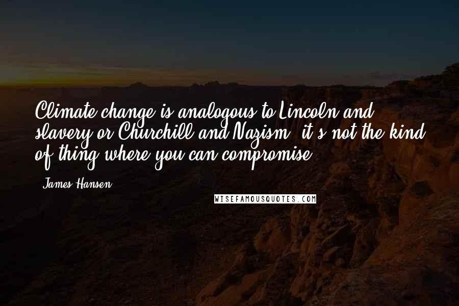 James Hansen quotes: Climate change is analogous to Lincoln and slavery or Churchill and Nazism: it's not the kind of thing where you can compromise.