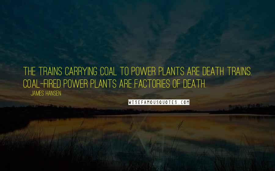 James Hansen quotes: The trains carrying coal to power plants are death trains. Coal-fired power plants are factories of death.