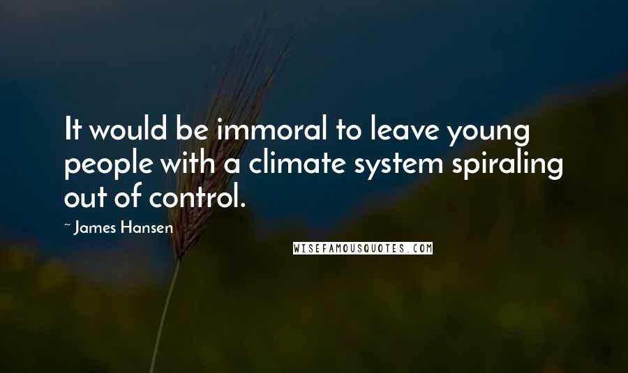 James Hansen quotes: It would be immoral to leave young people with a climate system spiraling out of control.