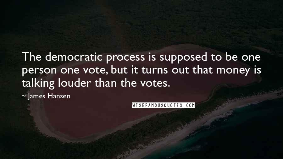 James Hansen quotes: The democratic process is supposed to be one person one vote, but it turns out that money is talking louder than the votes.