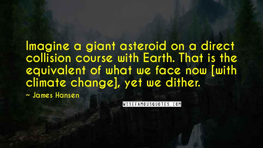 James Hansen quotes: Imagine a giant asteroid on a direct collision course with Earth. That is the equivalent of what we face now [with climate change], yet we dither.