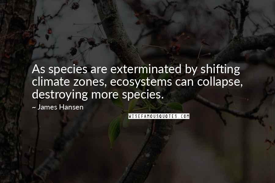 James Hansen quotes: As species are exterminated by shifting climate zones, ecosystems can collapse, destroying more species. James Hansen quotes: As species are exterminated by shifting climate zones, ecosystems can collapse, destroying more species.