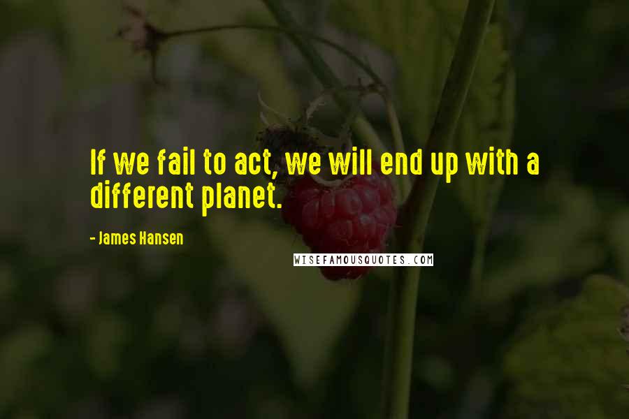 James Hansen quotes: If we fail to act, we will end up with a different planet.
