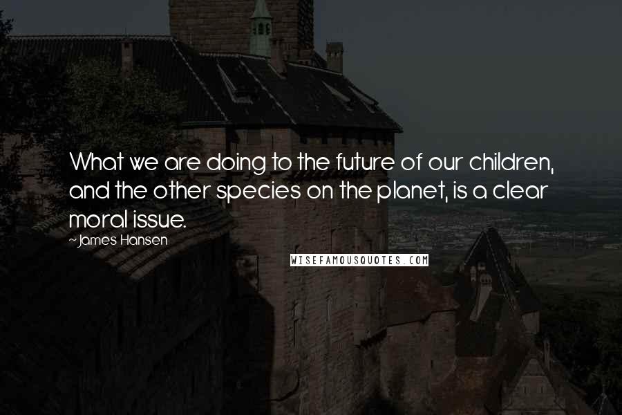 James Hansen quotes: What we are doing to the future of our children, and the other species on the planet, is a clear moral issue.