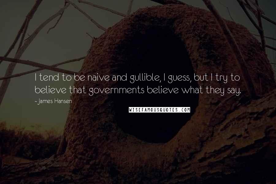 James Hansen quotes: I tend to be naive and gullible, I guess, but I try to believe that governments believe what they say. James Hansen quotes: I tend to be naive and gullible, I guess, but I try to believe that governments believe what they say.