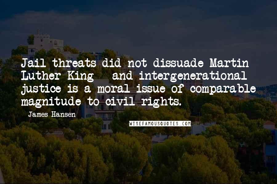 James Hansen quotes: Jail threats did not dissuade Martin Luther King - and intergenerational justice is a moral issue of comparable magnitude to civil rights. James Hansen quotes: Jail threats did not dissuade Martin Luther King - and intergenerational justice is a moral issue of comparable magnitude to civil rights.