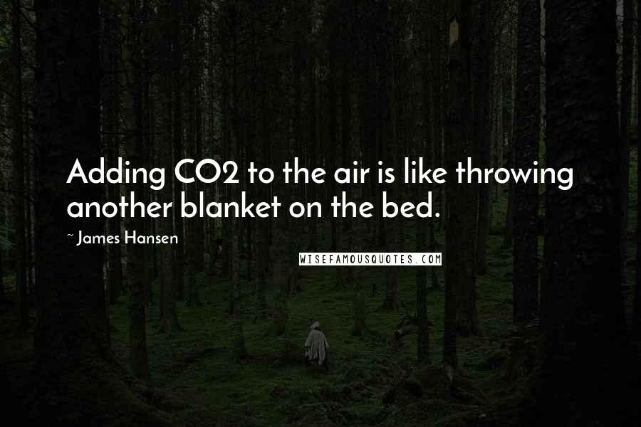 James Hansen quotes: Adding CO2 to the air is like throwing another blanket on the bed.