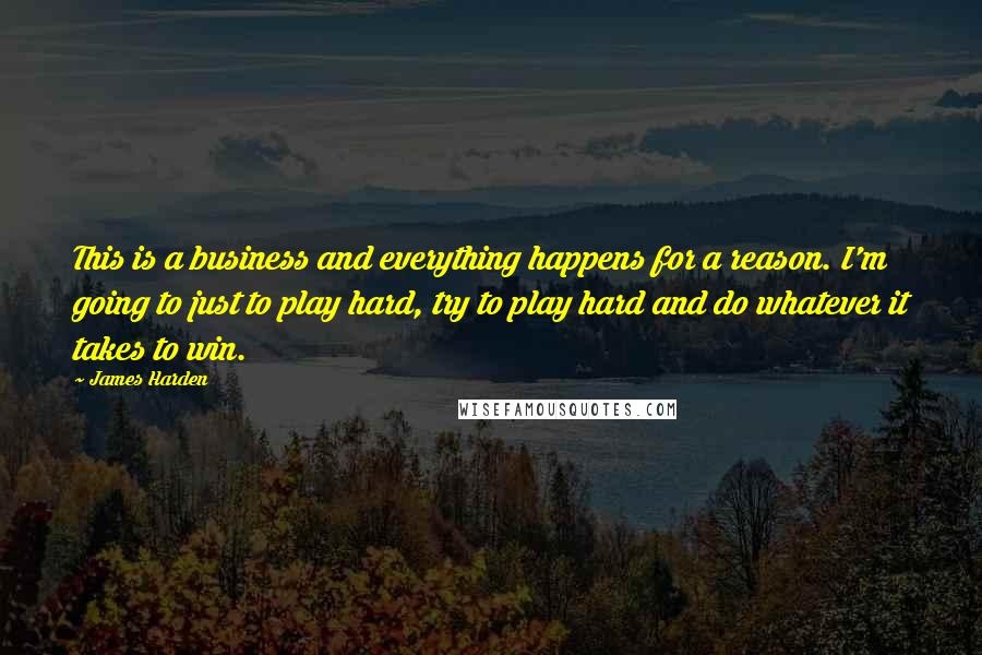 James Harden quotes: This is a business and everything happens for a reason. I'm going to just to play hard, try to play hard and do whatever it takes to win.