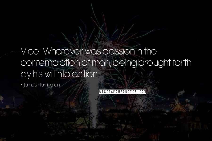 James Harrington quotes: Vice: Whatever was passion in the contemplation of man, being brought forth by his will into action. James Harrington quotes: Vice: Whatever was passion in the contemplation of man, being brought forth by his will into action.