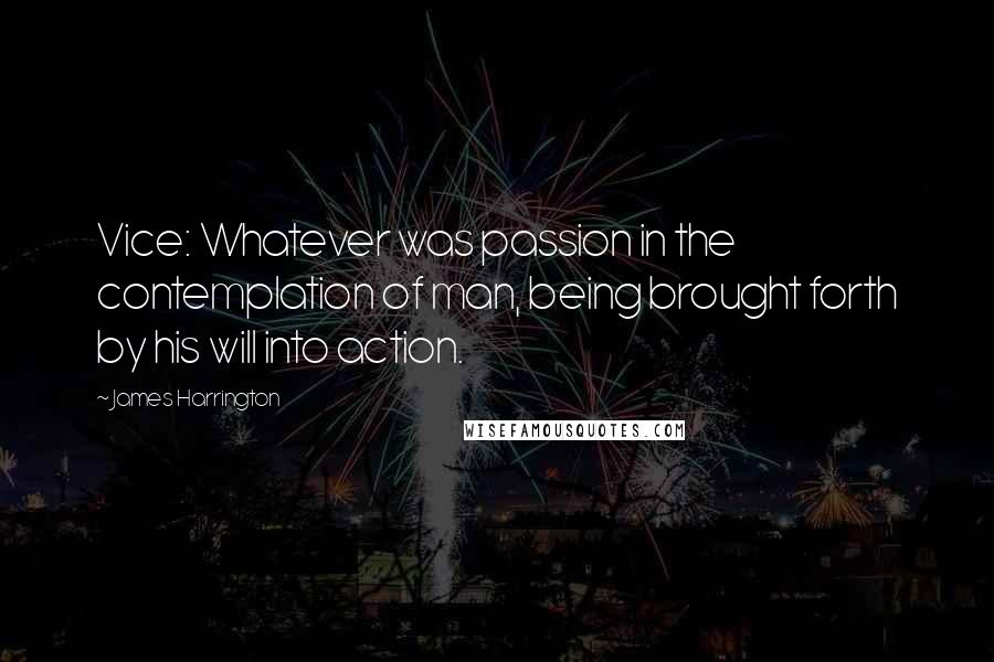 James Harrington quotes: Vice: Whatever was passion in the contemplation of man, being brought forth by his will into action.