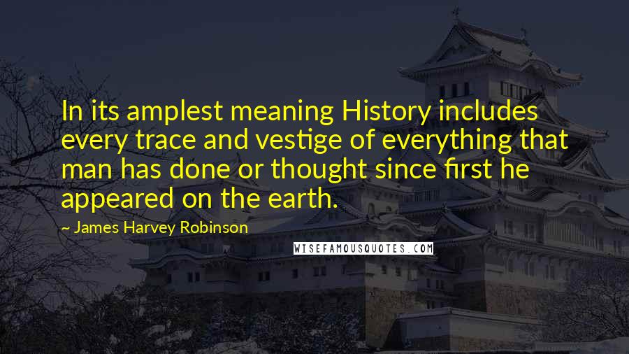 James Harvey Robinson quotes: In its amplest meaning History includes every trace and vestige of everything that man has done or thought since first he appeared on the earth.