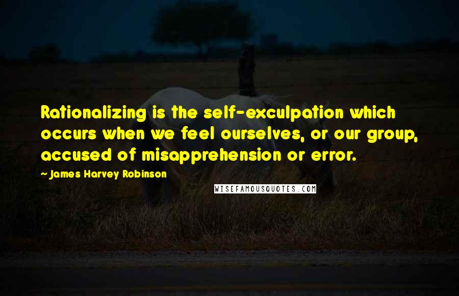 James Harvey Robinson quotes: Rationalizing is the self-exculpation which occurs when we feel ourselves, or our group, accused of misapprehension or error.