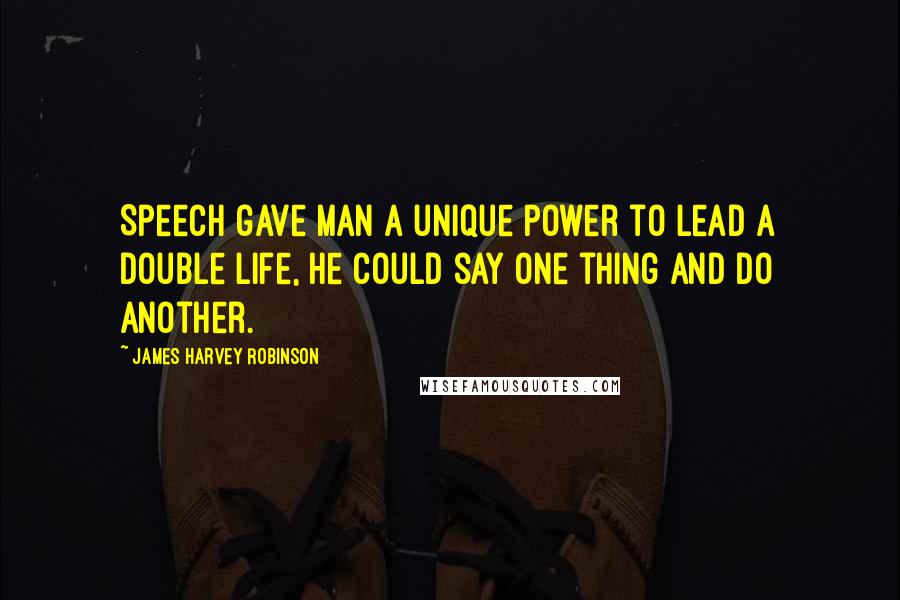 James Harvey Robinson quotes: Speech gave man a unique power to lead a double life, he could say one thing and do another.