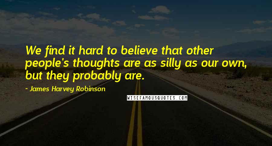James Harvey Robinson quotes: We find it hard to believe that other people's thoughts are as silly as our own, but they probably are.