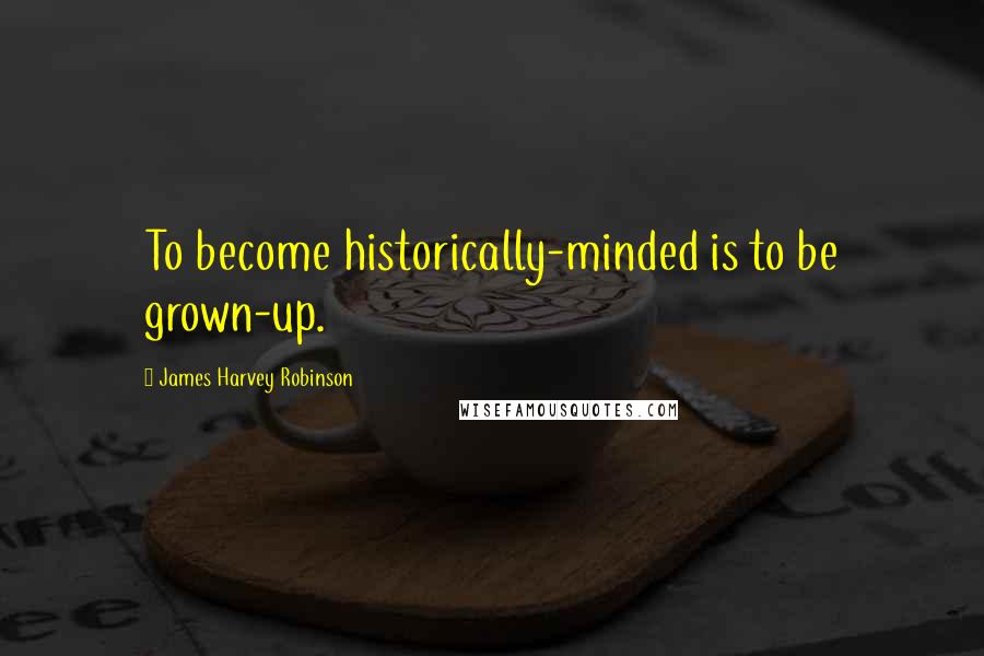 James Harvey Robinson quotes: To become historically-minded is to be grown-up.