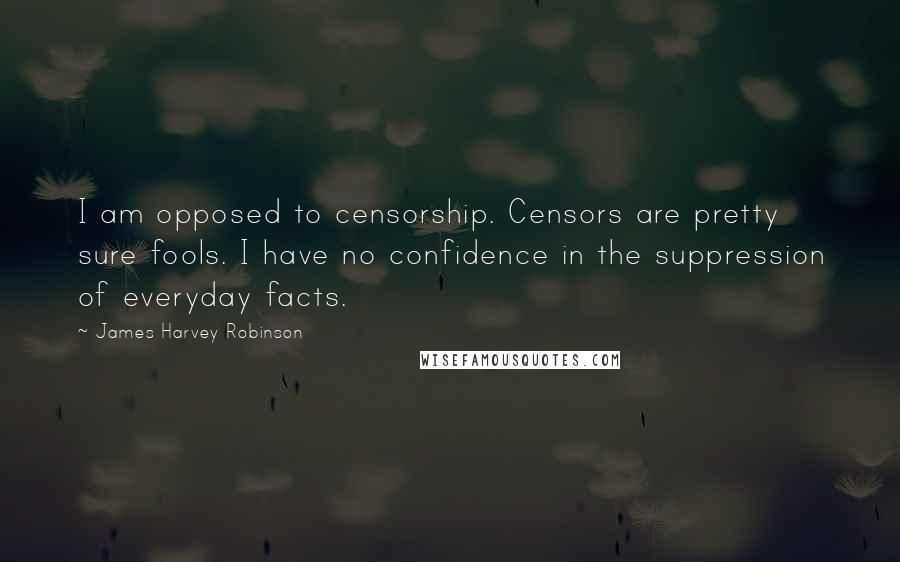 James Harvey Robinson quotes: I am opposed to censorship. Censors are pretty sure fools. I have no confidence in the suppression of everyday facts.
