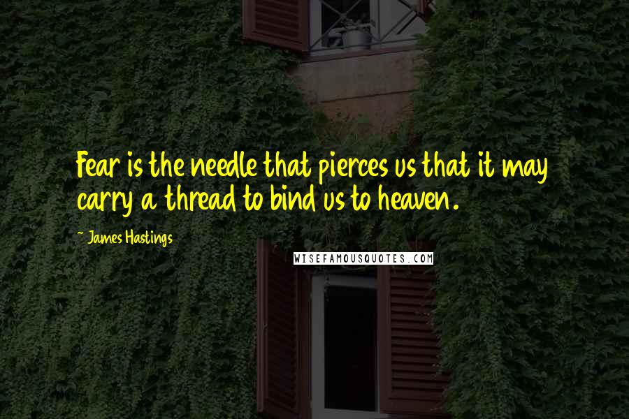 James Hastings quotes: Fear is the needle that pierces us that it may carry a thread to bind us to heaven.