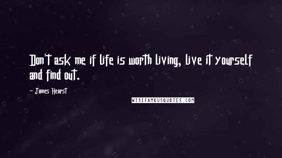 James Hearst quotes: Don't ask me if life is worth living, live it yourself and find out.