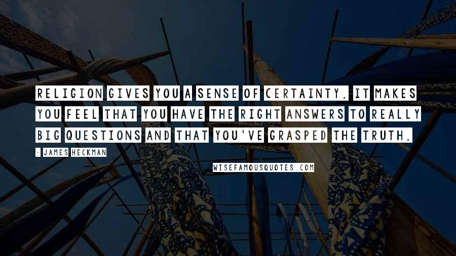 James Heckman quotes: Religion gives you a sense of certainty. It makes you feel that you have the right answers to really big questions and that you've grasped the truth.