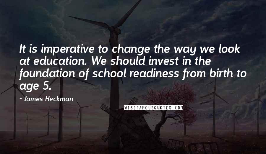 James Heckman quotes: It is imperative to change the way we look at education. We should invest in the foundation of school readiness from birth to age 5. James Heckman quotes: It is imperative to change the way we look at education. We should invest in the foundation of school readiness from birth to age 5.