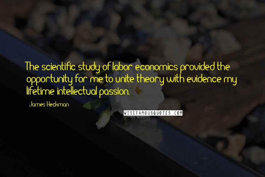 James Heckman quotes: The scientific study of labor economics provided the opportunity for me to unite theory with evidence my lifetime intellectual passion. James Heckman quotes: The scientific study of labor economics provided the opportunity for me to unite theory with evidence my lifetime intellectual passion.