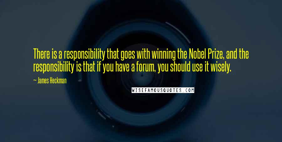 James Heckman quotes: There is a responsibility that goes with winning the Nobel Prize, and the responsibility is that if you have a forum, you should use it wisely.