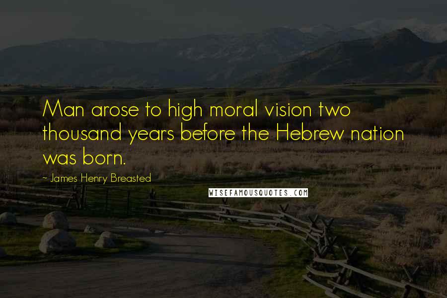 James Henry Breasted quotes: Man arose to high moral vision two thousand years before the Hebrew nation was born.