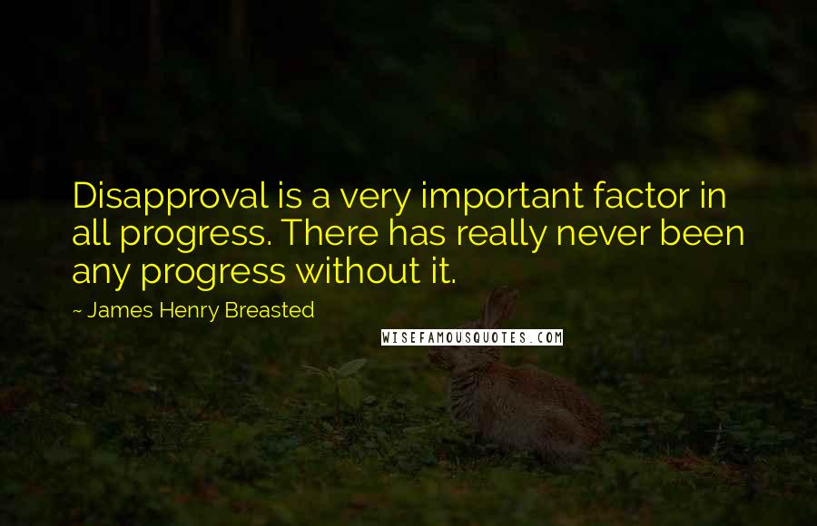 James Henry Breasted quotes: Disapproval is a very important factor in all progress. There has really never been any progress without it.