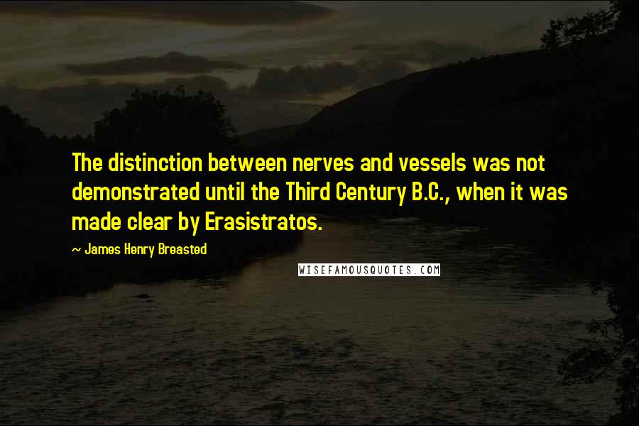 James Henry Breasted quotes: The distinction between nerves and vessels was not demonstrated until the Third Century B.C., when it was made clear by Erasistratos.