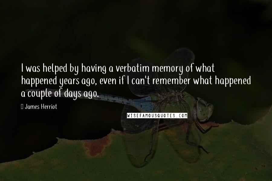 James Herriot quotes: I was helped by having a verbatim memory of what happened years ago, even if I can't remember what happened a couple of days ago.