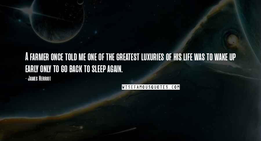James Herriot quotes: A farmer once told me one of the greatest luxuries of his life was to wake up early only to go back to sleep again.