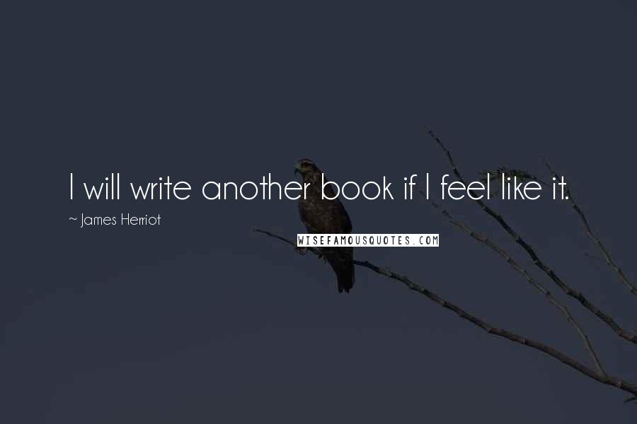James Herriot quotes: I will write another book if I feel like it.