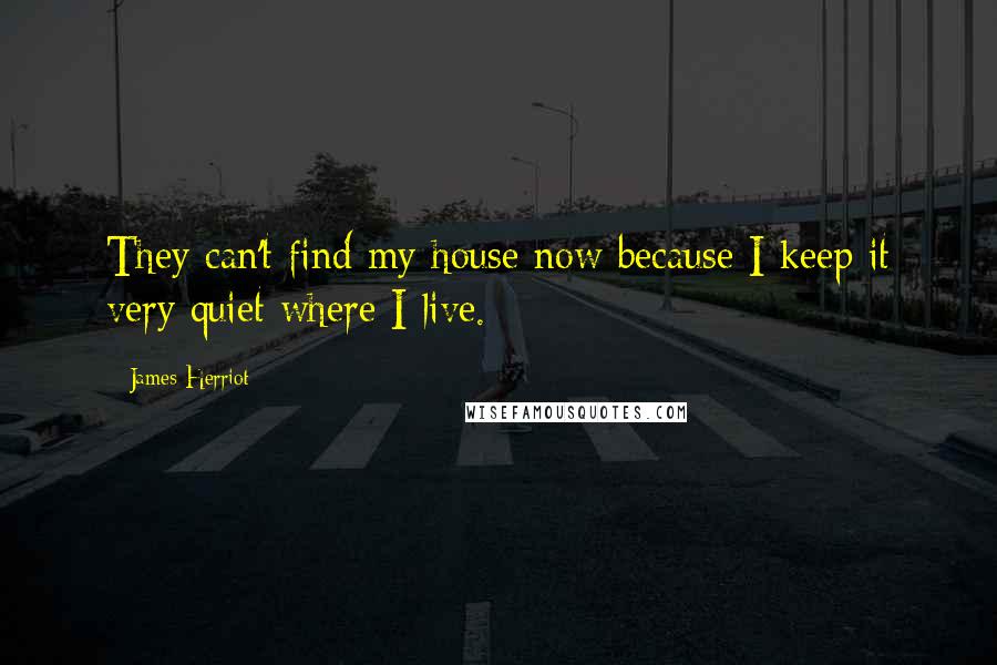 James Herriot quotes: They can't find my house now because I keep it very quiet where I live.