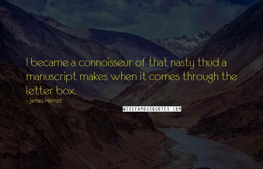 James Herriot quotes: I became a connoisseur of that nasty thud a manuscript makes when it comes through the letter box.