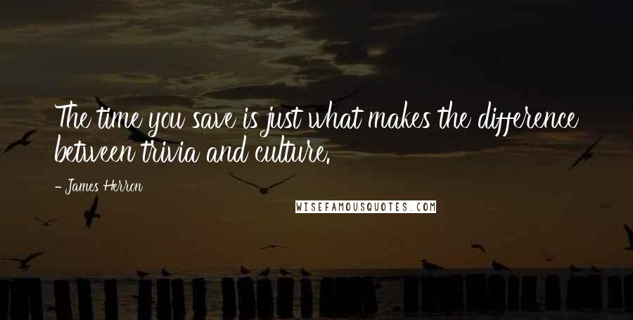 James Herron quotes: The time you save is just what makes the difference between trivia and culture.