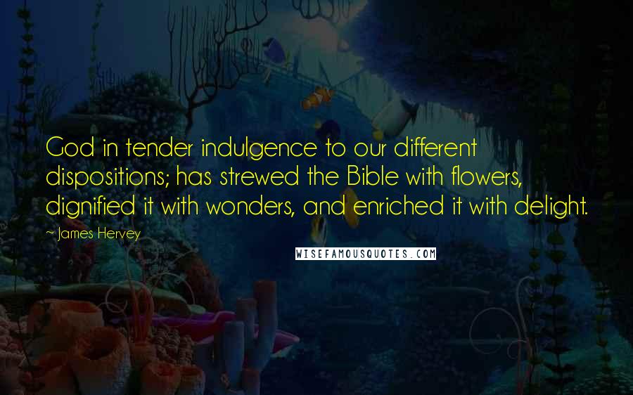 James Hervey quotes: God in tender indulgence to our different dispositions; has strewed the Bible with flowers, dignified it with wonders, and enriched it with delight.