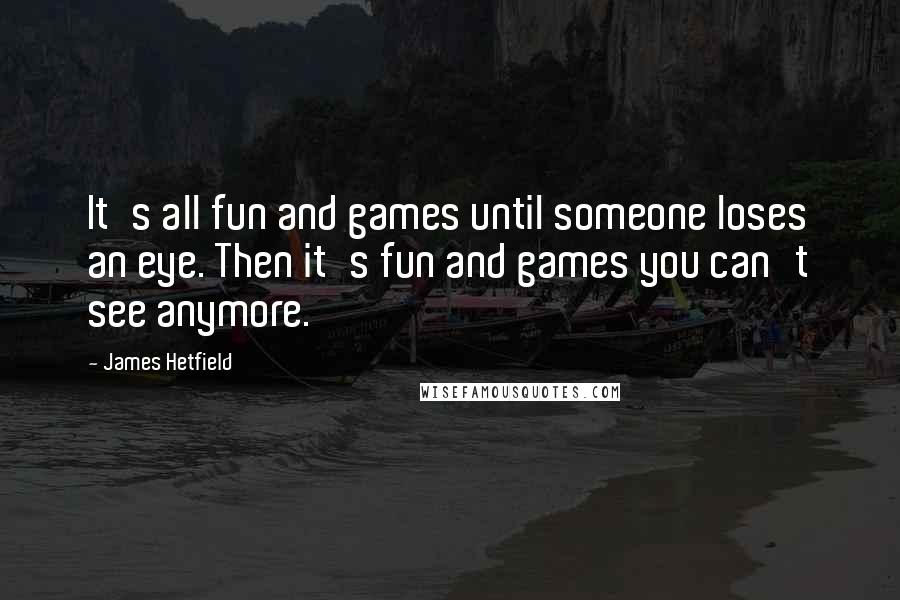 James Hetfield quotes: It's all fun and games until someone loses an eye. Then it's fun and games you can't see anymore.