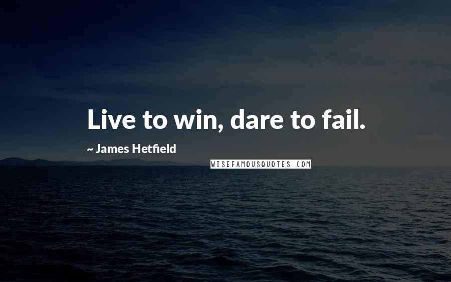 James Hetfield quotes: Live to win, dare to fail.